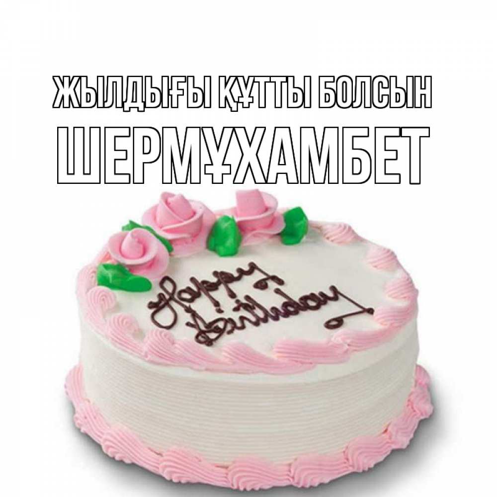 Күн сайын ашық хат с именем, ШЕРМҰХАМБЕТ Жылдығы құтты болсын Розы Онлайн тегін жүктеп алу тілектері бар керемет карта 