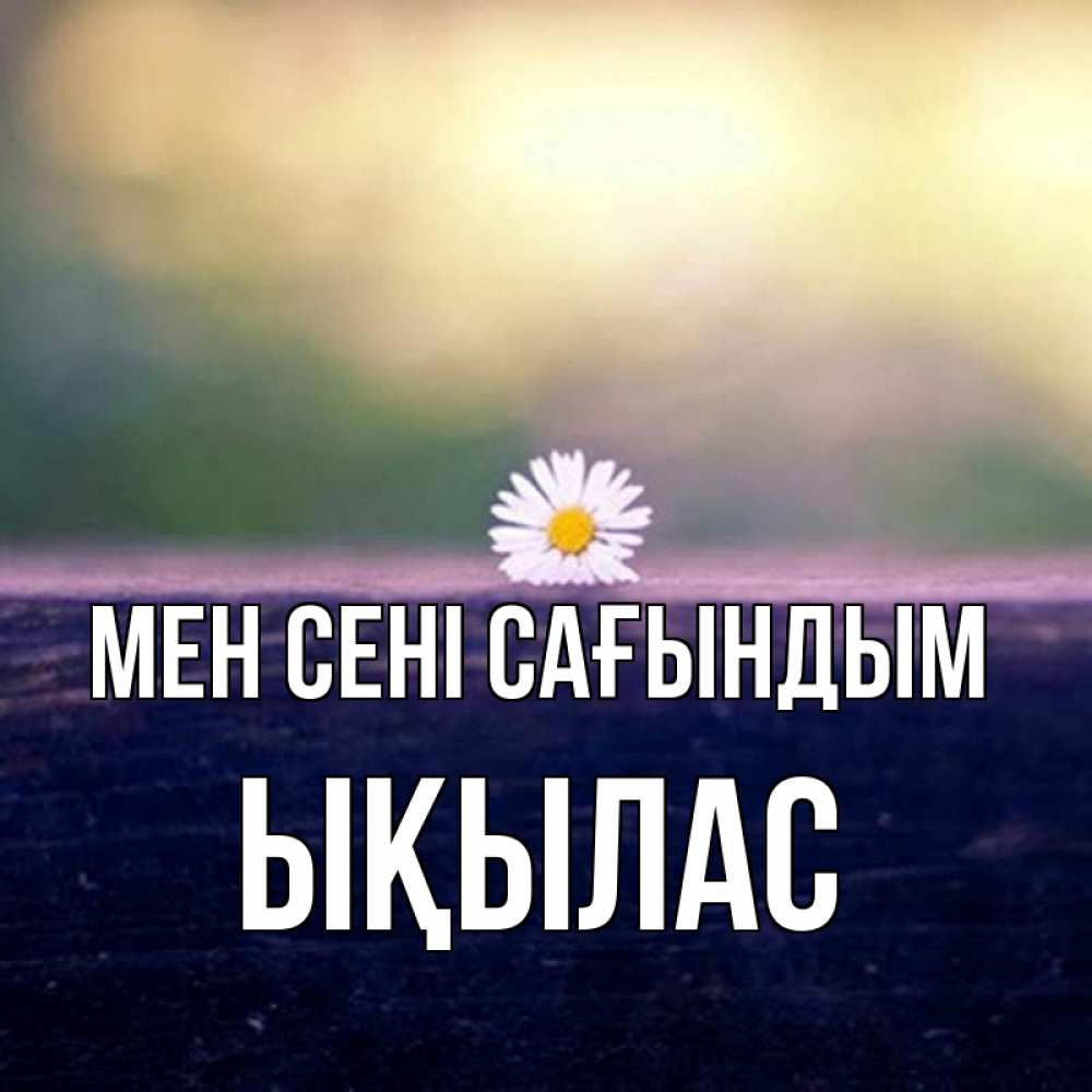 Күн сайын ашық хат с именем, ЫҚЫЛАС Мен сені сағындым приходи в гости Онлайн тегін жүктеп алу тілектері бар керемет карта 