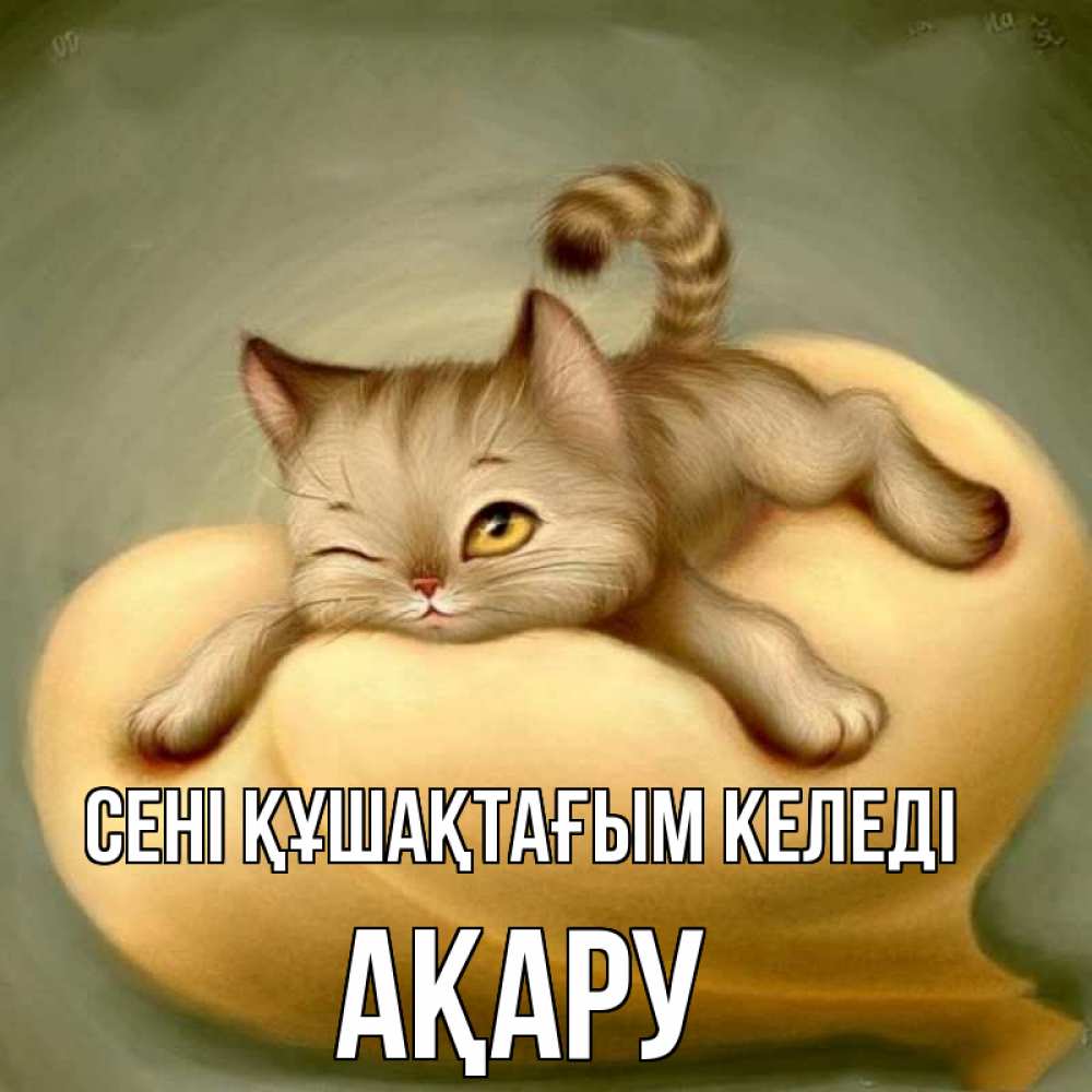 Күн сайын ашық хат с именем, АҚАРУ сені құшақтағым келеді кошечка Онлайн тегін жүктеп алу тілектері бар керемет карта 