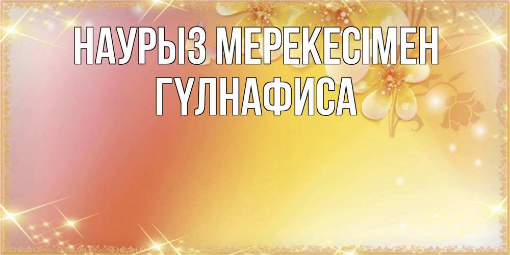 Күн сайын ашық хат с именем, ГҮЛНАФИСА Наурыз мерекесімен бесплатные открытки на праздник весны наурыз Онлайн тегін жүктеп алу тілектері бар керемет карта 