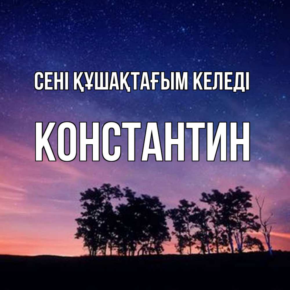 Күн сайын ашық хат с именем, Константин сені құшақтағым келеді силуэты деревьев Онлайн тегін жүктеп алу тілектері бар керемет карта 