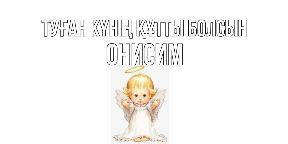 Күн сайын ашық хат с именем, Онисим Туған күнің құтты болсын ангелочек, нимб Онлайн тегін жүктеп алу тілектері бар керемет карта 