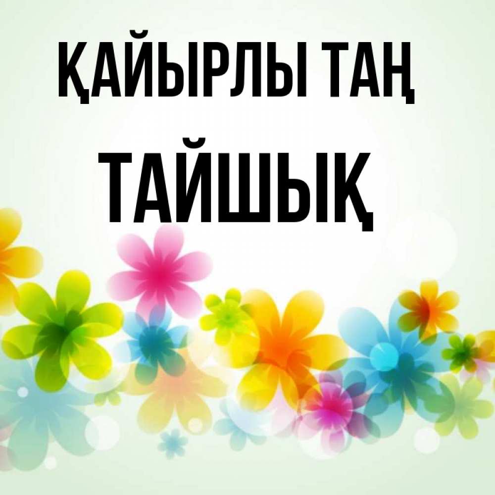 Күн сайын ашық хат с именем, ТАЙШЫҚ Қайырлы таң позитивные цветочки Онлайн тегін жүктеп алу тілектері бар керемет карта 