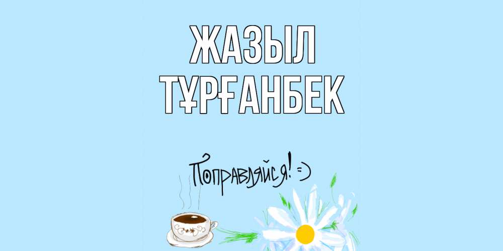 Күн сайын ашық хат с именем, ТҰРҒАНБЕК Жазыл чай Онлайн тегін жүктеп алу тілектері бар керемет карта 
