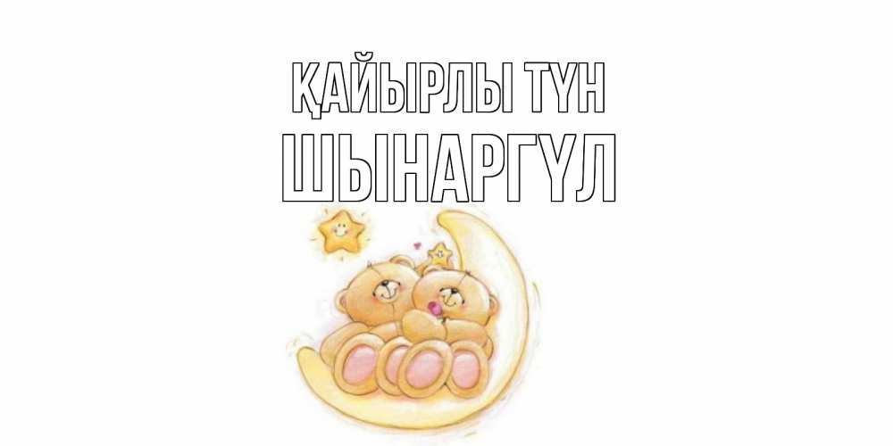 Күн сайын ашық хат с именем, ШЫНАРГҮЛ Қайырлы түн мишки, месяц Онлайн тегін жүктеп алу тілектері бар керемет карта 