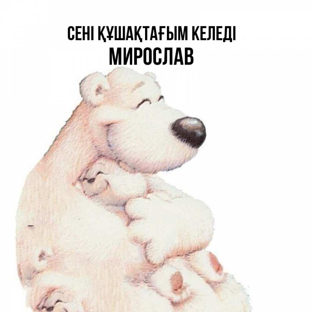 Күн сайын ашық хат с именем, Мирослав сені құшақтағым келеді мама белый медведь Онлайн тегін жүктеп алу тілектері бар керемет карта 