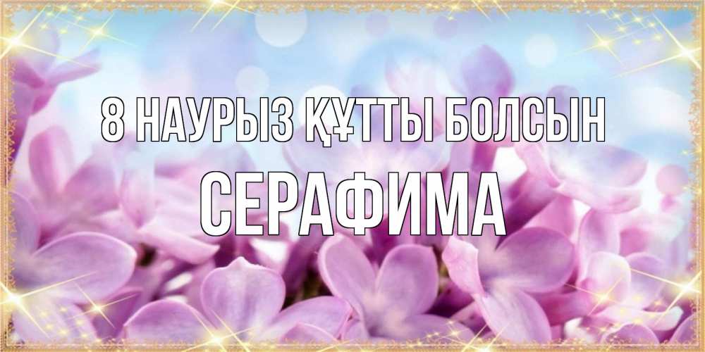 Күн сайын ашық хат с именем, Серафима 8 наурыз құтты болсын открытка на международный женский день с цветами Онлайн тегін жүктеп алу тілектері бар керемет карта 
