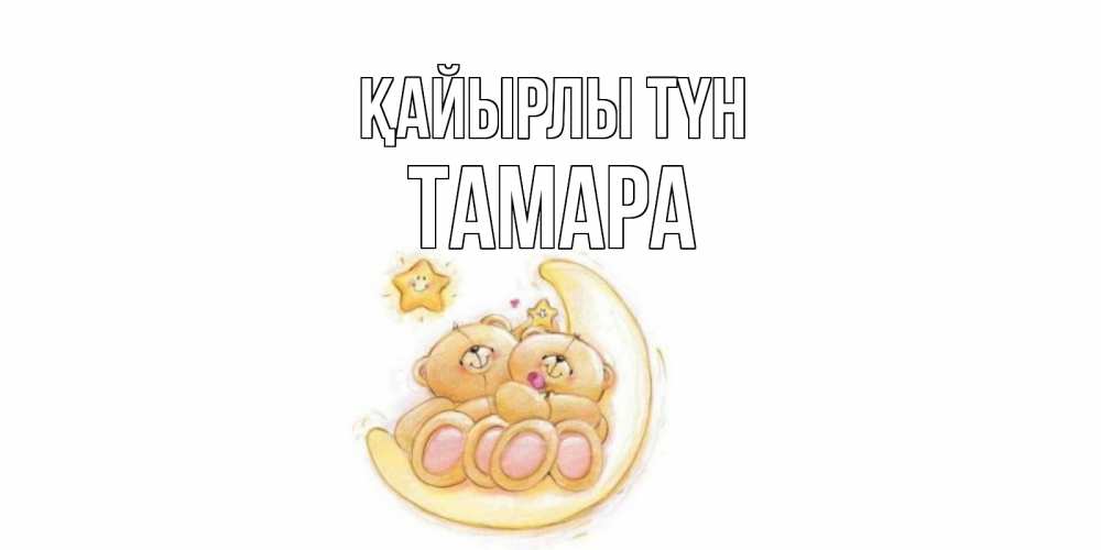 Күн сайын ашық хат с именем, ТАМАРА Қайырлы түн мишки, месяц Онлайн тегін жүктеп алу тілектері бар керемет карта 