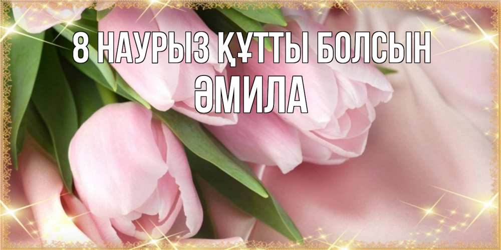 Күн сайын ашық хат с именем, ӘМИЛА 8 наурыз құтты болсын поздравления с международным женским днем Онлайн тегін жүктеп алу тілектері бар керемет карта 