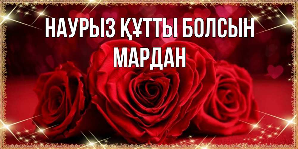 Күн сайын ашық хат с именем, МАРДАН Наурыз құтты болсын три красные розы Онлайн тегін жүктеп алу тілектері бар керемет карта 