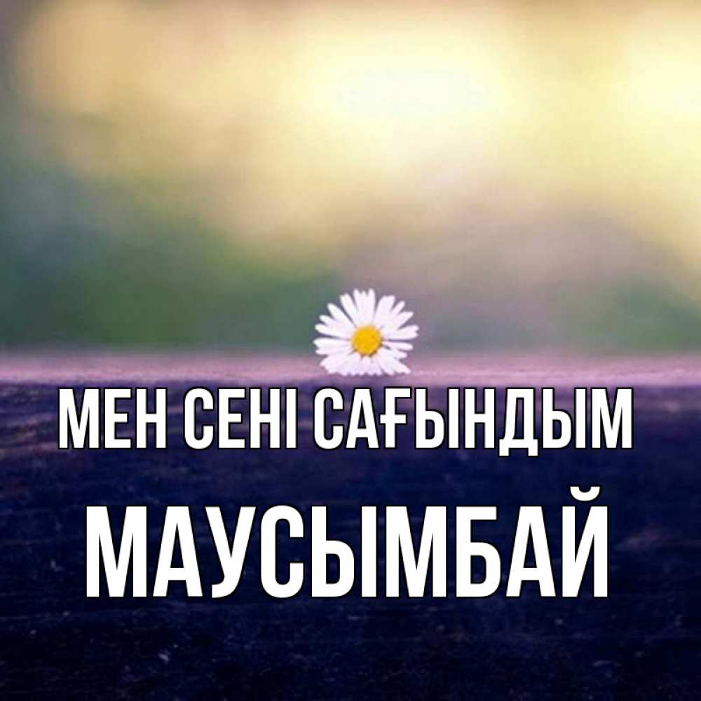 Күн сайын ашық хат с именем, МАУСЫМБАЙ Мен сені сағындым приходи в гости Онлайн тегін жүктеп алу тілектері бар керемет карта 