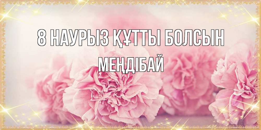 Күн сайын ашық хат с именем, МЕҢДІБАЙ 8 наурыз құтты болсын розовые цветы на международный женский день Онлайн тегін жүктеп алу тілектері бар керемет карта 