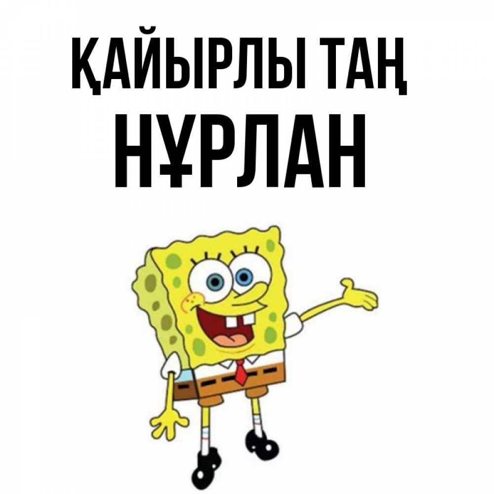 Күн сайын ашық хат с именем, НҰРЛАН Қайырлы таң губка боб улыбается Онлайн тегін жүктеп алу тілектері бар керемет карта 