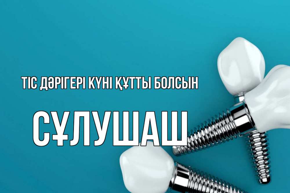 Күн сайын ашық хат с именем, СҰЛУШАШ Тіс дәрігері күні құтты болсын с днем стоматолога Онлайн тегін жүктеп алу тілектері бар керемет карта 