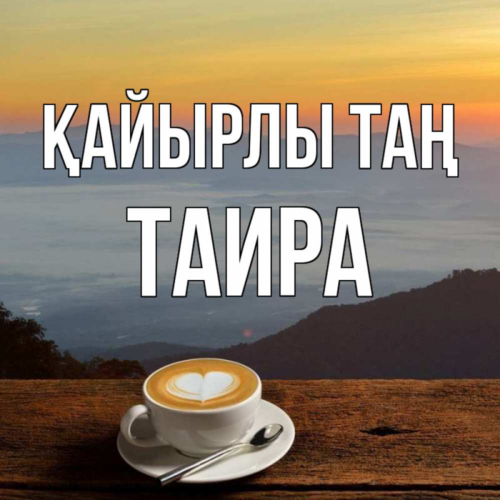 Күн сайын ашық хат с именем, Таира Қайырлы таң кофе на высоте Онлайн тегін жүктеп алу тілектері бар керемет карта 