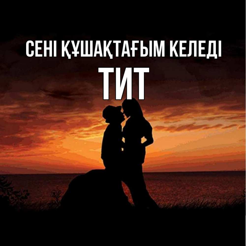 Күн сайын ашық хат с именем, Тит сені құшақтағым келеді парень и девушка и оранжевое небо Онлайн тегін жүктеп алу тілектері бар керемет карта 