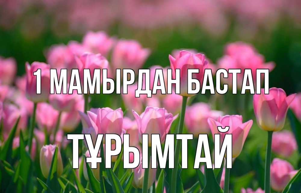 Күн сайын ашық хат с именем, ТҰРЫМТАЙ 1 мамырдан бастап С 1 мая Онлайн тегін жүктеп алу тілектері бар керемет карта 