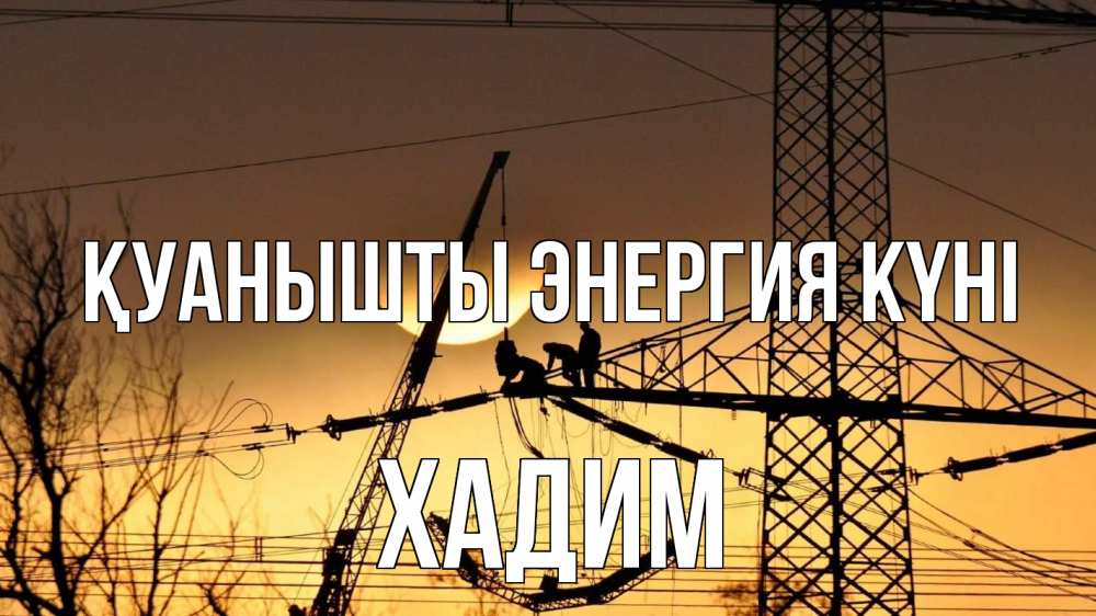 Күн сайын ашық хат с именем, ХАДИМ Қуанышты энергия күні ЛЭП ремонт закат Онлайн тегін жүктеп алу тілектері бар керемет карта 
