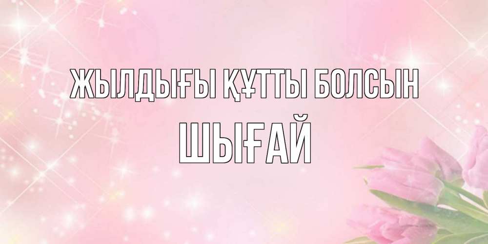 Күн сайын ашық хат с именем, ШЫҒАЙ Жылдығы құтты болсын открытки в нежных цветах Онлайн тегін жүктеп алу тілектері бар керемет карта 