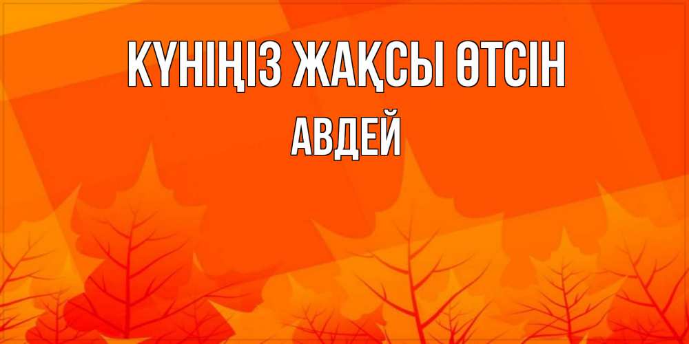 Күн сайын ашық хат с именем, Авдей Күніңіз жақсы өтсін осеннее настроение Онлайн тегін жүктеп алу тілектері бар керемет карта 