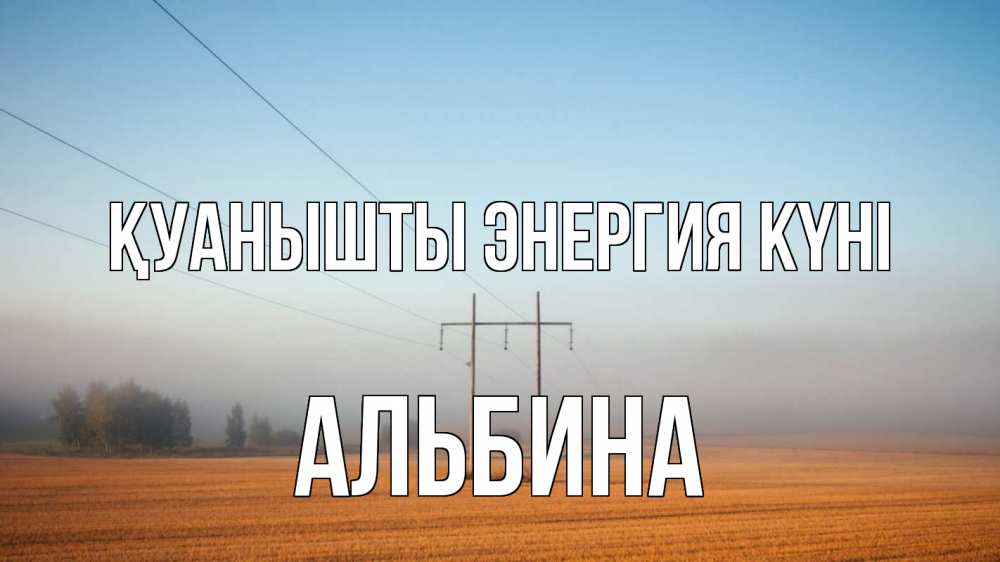 Күн сайын ашық хат с именем, Альбина Қуанышты энергия күні ЛЭП столбы Онлайн тегін жүктеп алу тілектері бар керемет карта 