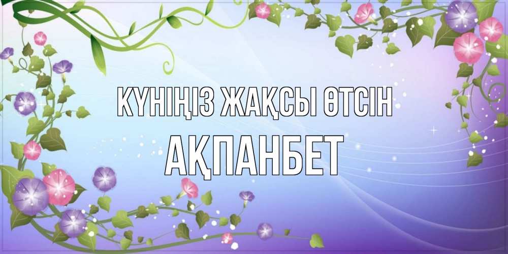 Күн сайын ашық хат с именем, Ақпанбет Күніңіз жақсы өтсін хорошего дня Онлайн тегін жүктеп алу тілектері бар керемет карта 