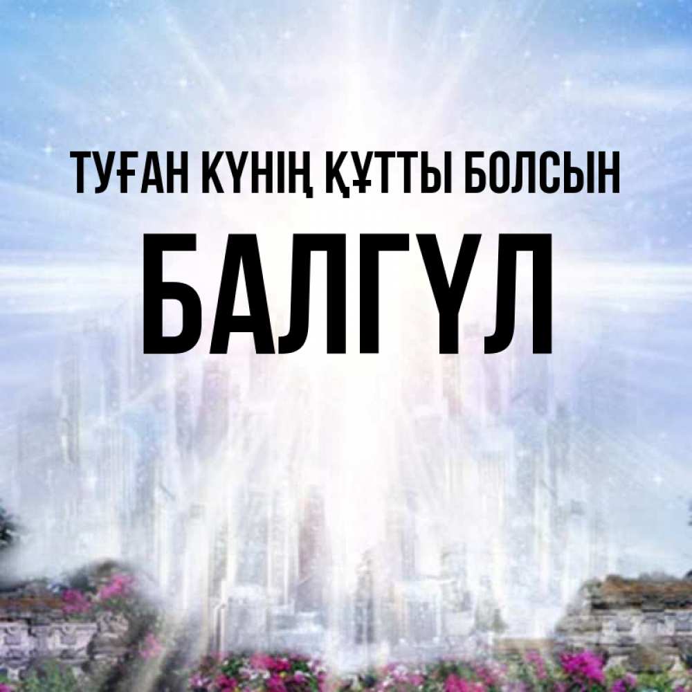 Күн сайын ашық хат с именем, БАЛГҮЛ Туған күнің құтты болсын небесный свет Онлайн тегін жүктеп алу тілектері бар керемет карта 