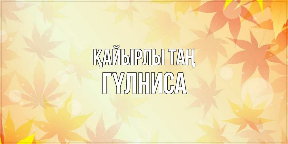 Күн сайын ашық хат с именем, ГҮЛНИСА Қайырлы таң доброе утро Онлайн тегін жүктеп алу тілектері бар керемет карта 