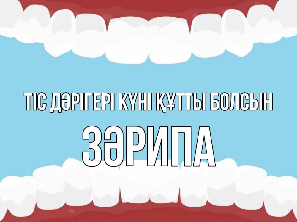 Күн сайын ашық хат с именем, ЗӘРИПА Тіс дәрігері күні құтты болсын с днем стоматолога Онлайн тегін жүктеп алу тілектері бар керемет карта 
