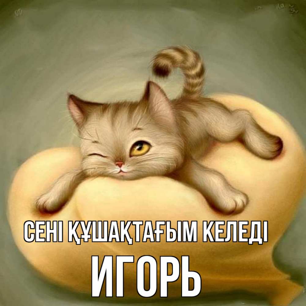 Күн сайын ашық хат с именем, Игорь сені құшақтағым келеді кошечка Онлайн тегін жүктеп алу тілектері бар керемет карта 
