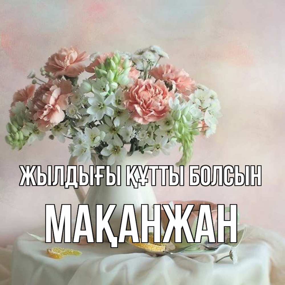 Күн сайын ашық хат с именем, Мақанжан Жылдығы құтты болсын с цветами Онлайн тегін жүктеп алу тілектері бар керемет карта 
