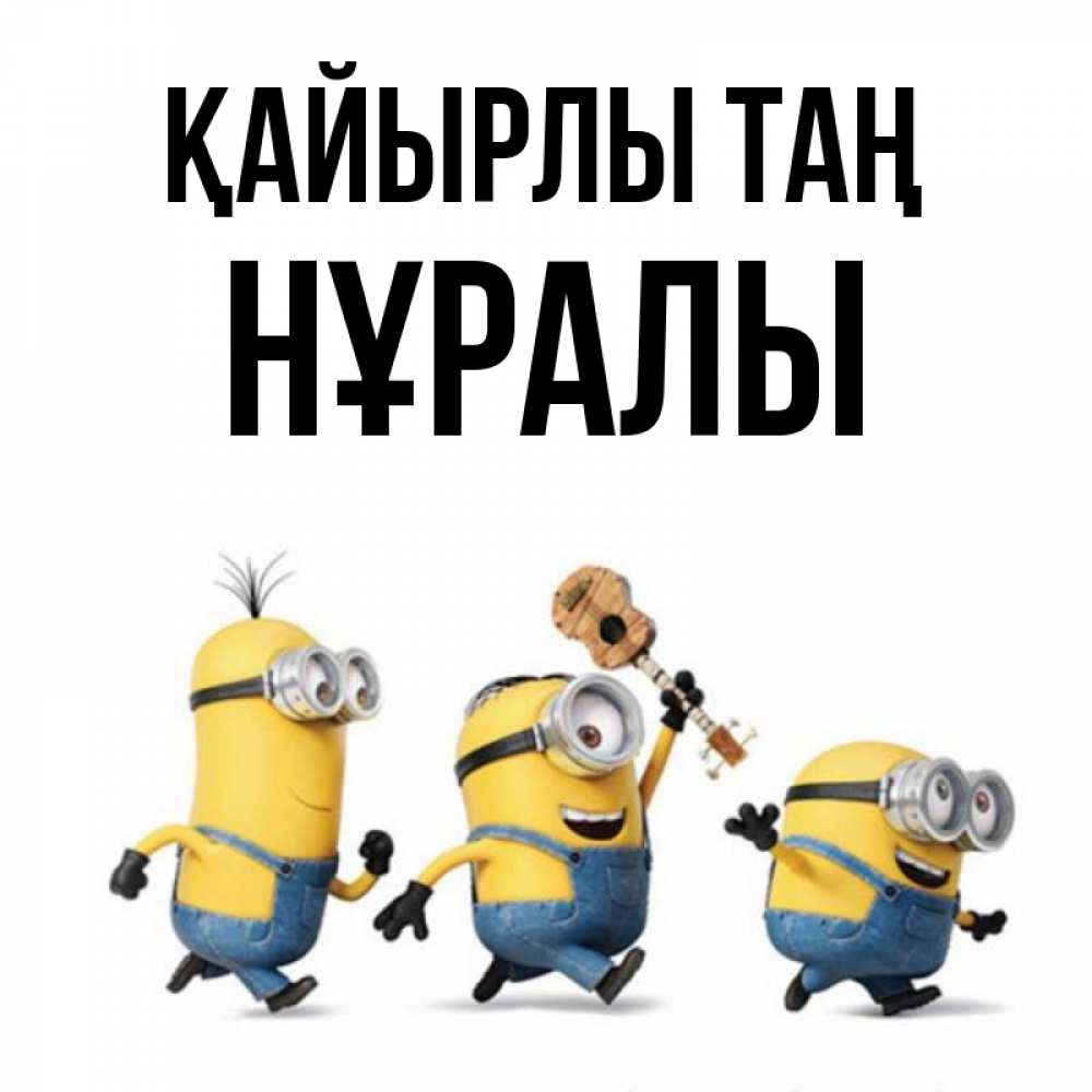 Күн сайын ашық хат с именем, НҰРАЛЫ Қайырлы таң миньоны и прекрасное утро Онлайн тегін жүктеп алу тілектері бар керемет карта 