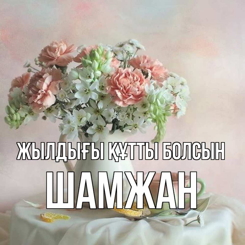 Күн сайын ашық хат с именем, ШАМЖАН Жылдығы құтты болсын с цветами Онлайн тегін жүктеп алу тілектері бар керемет карта 