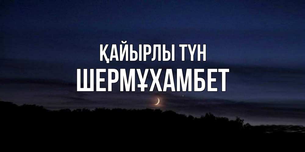 Күн сайын ашық хат с именем, ШЕРМҰХАМБЕТ Қайырлы түн месяц Онлайн тегін жүктеп алу тілектері бар керемет карта 