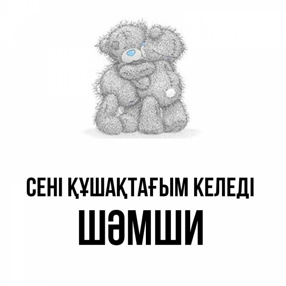 Күн сайын ашық хат с именем, ШӘМШИ сені құшақтағым келеді два теддика Онлайн тегін жүктеп алу тілектері бар керемет карта 
