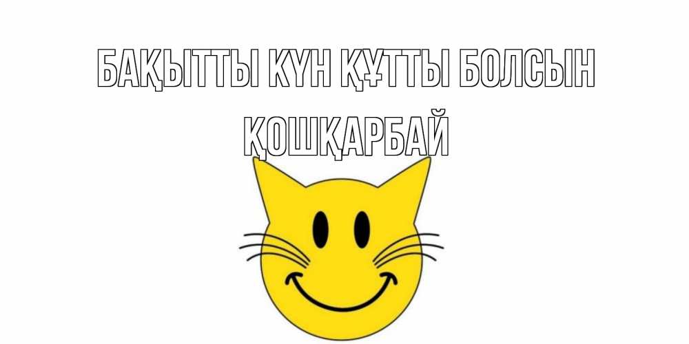 Күн сайын ашық хат с именем, ҚОШҚАРБАЙ Бақытты күн құтты болсын кот, улыбка Онлайн тегін жүктеп алу тілектері бар керемет карта 
