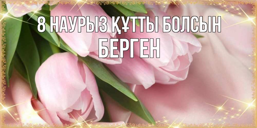 Күн сайын ашық хат с именем, Берген 8 наурыз құтты болсын поздравления с международным женским днем Онлайн тегін жүктеп алу тілектері бар керемет карта 