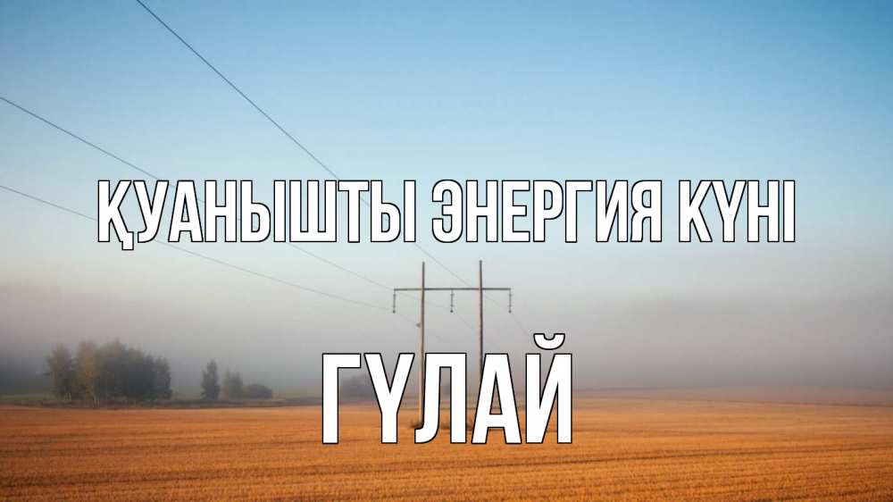 Күн сайын ашық хат с именем, ГҮЛАЙ Қуанышты энергия күні ЛЭП столбы Онлайн тегін жүктеп алу тілектері бар керемет карта 