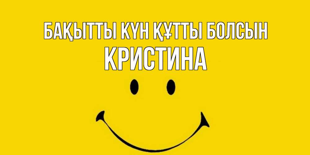 Күн сайын ашық хат с именем, Кристина Бақытты күн құтты болсын радость и улыбка Онлайн тегін жүктеп алу тілектері бар керемет карта 
