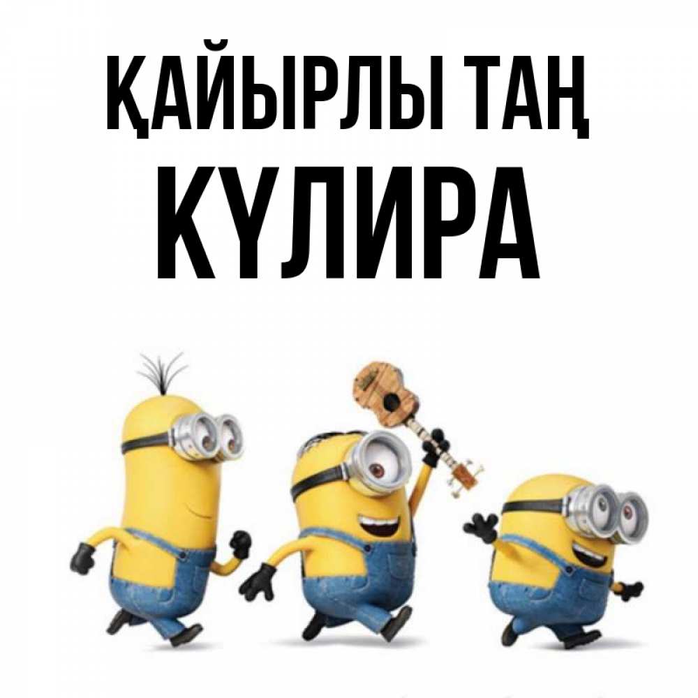 Күн сайын ашық хат с именем, КҮЛИРА Қайырлы таң миньоны и прекрасное утро Онлайн тегін жүктеп алу тілектері бар керемет карта 