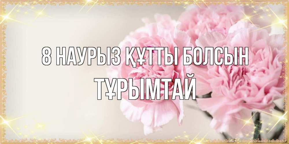 Күн сайын ашық хат с именем, ТҰРЫМТАЙ 8 наурыз құтты болсын открытка с розовыми цветами в рамочке с подписью на 8 марта Онлайн тегін жүктеп алу тілектері бар керемет карта 