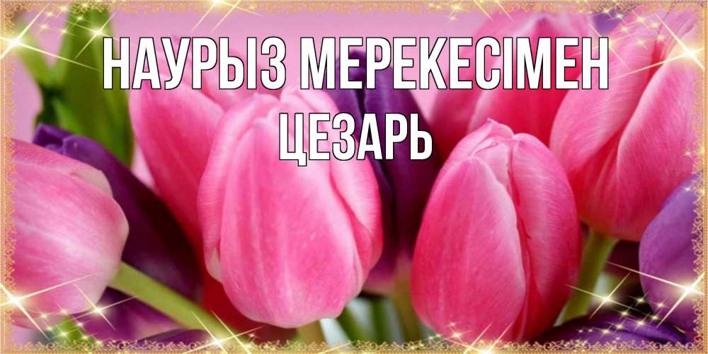 Күн сайын ашық хат с именем, Цезарь Наурыз мерекесімен тюльпаны для женщины на праздник весны наурыз Онлайн тегін жүктеп алу тілектері бар керемет карта 