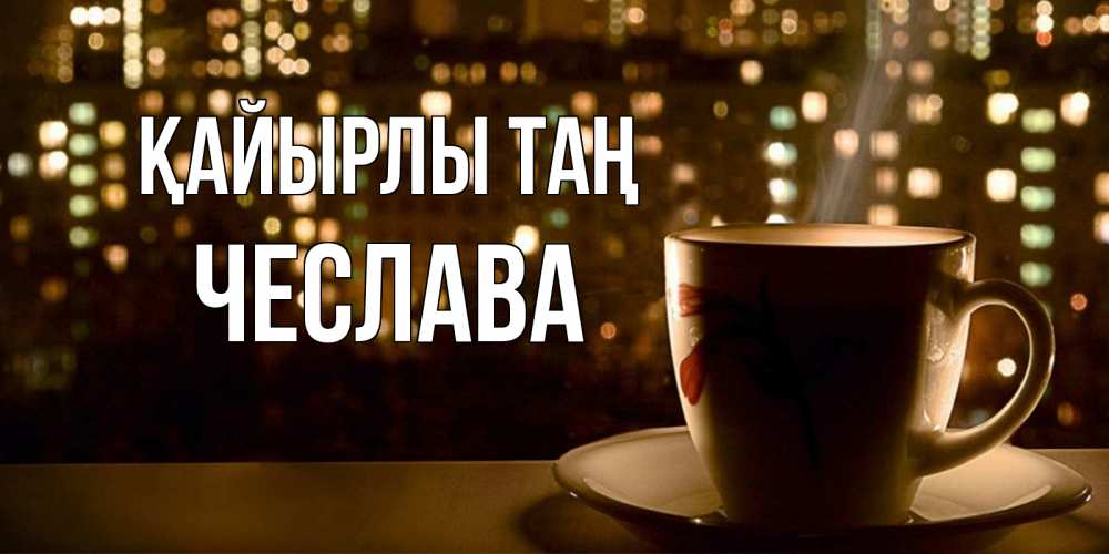 Күн сайын ашық хат с именем, Чеслава Қайырлы таң утрешнее настроение Онлайн тегін жүктеп алу тілектері бар керемет карта 