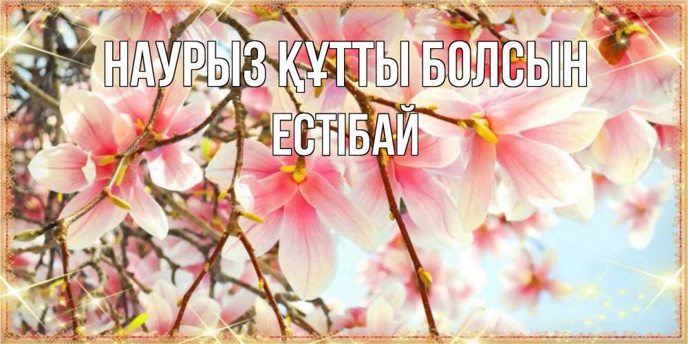 Күн сайын ашық хат с именем, Естібай Наурыз құтты болсын цветы деревьев на наурыз Онлайн тегін жүктеп алу тілектері бар керемет карта 