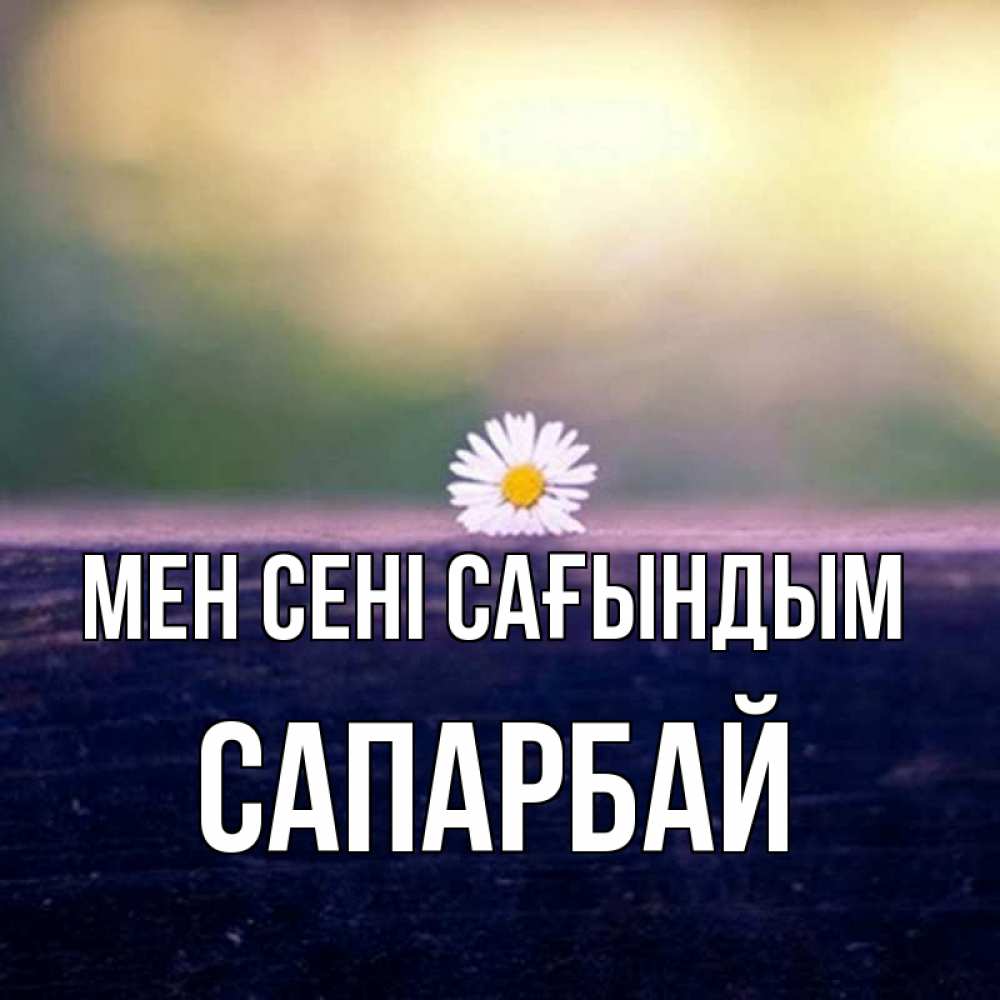 Күн сайын ашық хат с именем, САПАРБАЙ Мен сені сағындым приходи в гости Онлайн тегін жүктеп алу тілектері бар керемет карта 