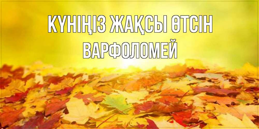 Күн сайын ашық хат с именем, Варфоломей Күніңіз жақсы өтсін пожелания удачного дня Онлайн тегін жүктеп алу тілектері бар керемет карта 
