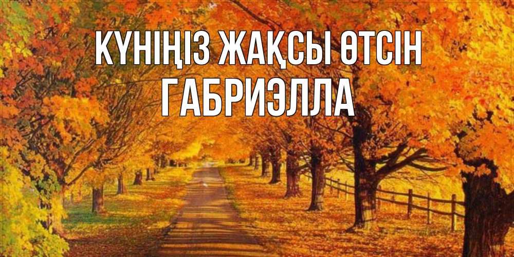 Күн сайын ашық хат с именем, Габриэлла Күніңіз жақсы өтсін деревья с осенними листьями Онлайн тегін жүктеп алу тілектері бар керемет карта 