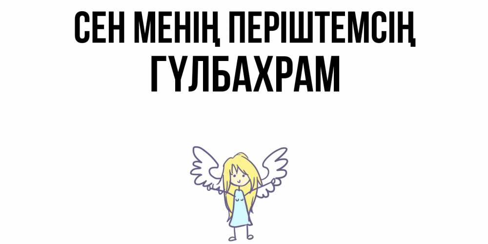 Күн сайын ашық хат с именем, ГҮЛБАХРАМ Сен менің періштемсің ангел Онлайн тегін жүктеп алу тілектері бар керемет карта 