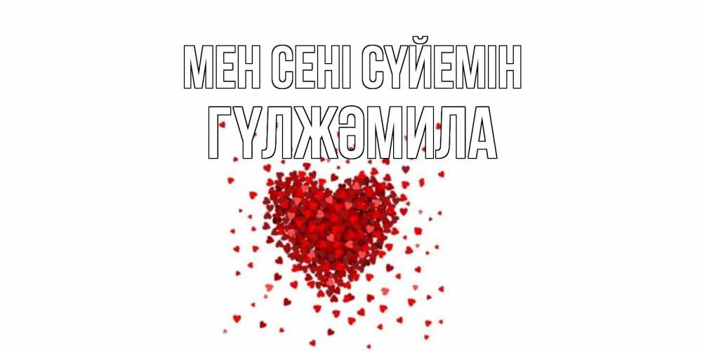 Күн сайын ашық хат с именем, ГҮЛЖӘМИЛА Мен сені сүйемін сердце Онлайн тегін жүктеп алу тілектері бар керемет карта 