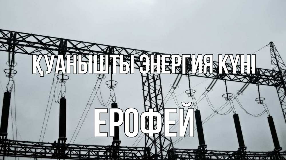 Күн сайын ашық хат с именем, Ерофей Қуанышты энергия күні энергетика Онлайн тегін жүктеп алу тілектері бар керемет карта 